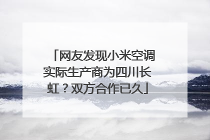 网友发现小米空调实际生产商为四川长虹？双方合作已久