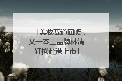 美妆赛道回暖，又一本土品牌林清轩拟赴港上市