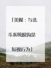 美媒：与北斗系统脱钩是短视行为