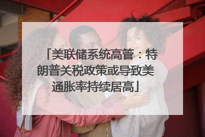 美联储系统高管：特朗普关税政策或导致美通胀率持续居高