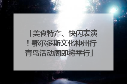 美食特产、快闪表演！鄂尔多斯文化神州行青岛活动周即将举行
