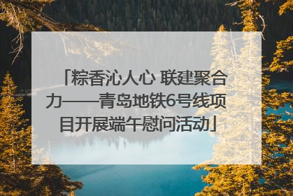粽香沁人心 联建聚合力——青岛地铁6号线项目开展端午慰问活动