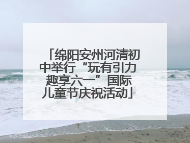 绵阳安州河清初中举行“玩有引力 趣享六一”国际儿童节庆祝活动