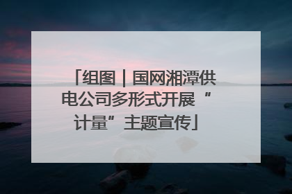 组图｜国网湘潭供电公司多形式开展“计量”主题宣传
