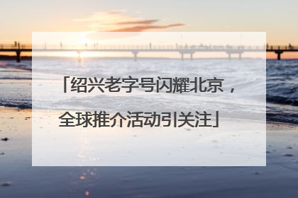 绍兴老字号闪耀北京，全球推介活动引关注