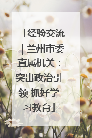 经验交流｜兰州市委直属机关：突出政治引领 抓好学习教育