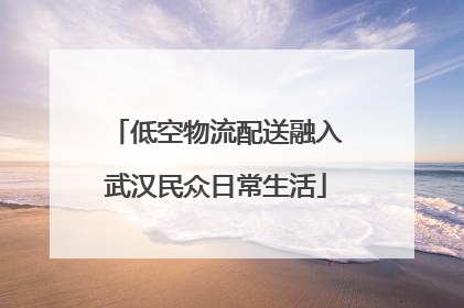低空物流配送融入武汉民众日常生活