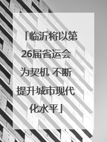 临沂将以第26届省运会为契机 不断提升城市现代化水平