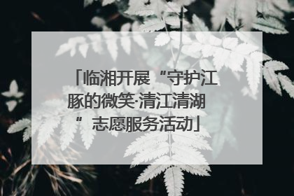 临湘开展“守护江豚的微笑·清江清湖”志愿服务活动