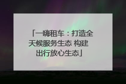 一嗨租车：打造全天候服务生态 构建出行放心生态
