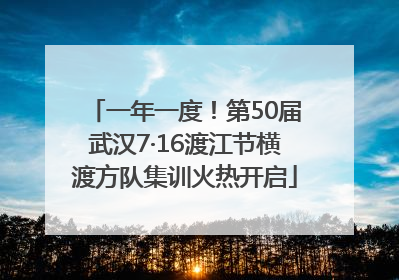 一年一度！第50届武汉7·16渡江节横渡方队集训火热开启