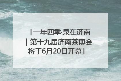 一年四季·泉在济南｜第十九届济南茶博会将于6月20日开幕