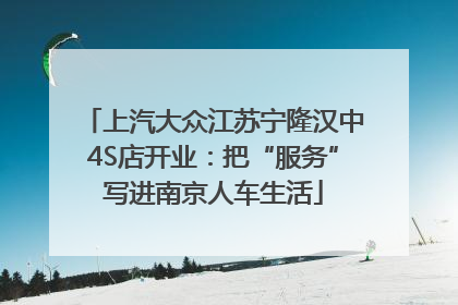 上汽大众江苏宁隆汉中4S店开业：把“服务”写进南京人车生活
