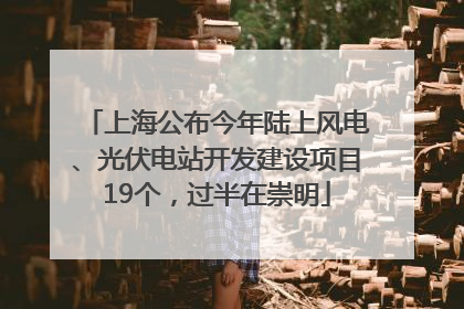 上海公布今年陆上风电、光伏电站开发建设项目19个，过半在崇明