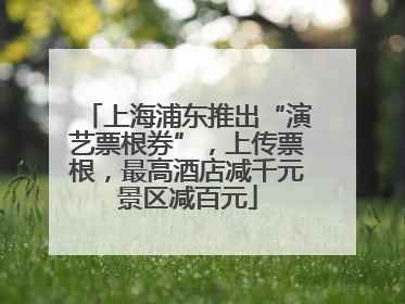 上海浦东推出“演艺票根券”，上传票根，最高酒店减千元景区减百元