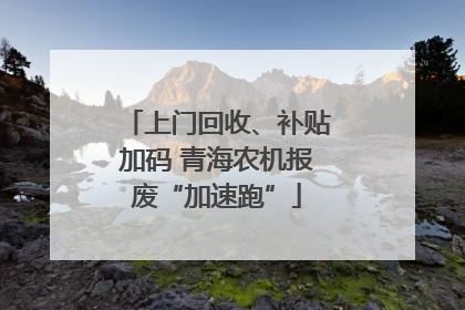 上门回收、补贴加码 青海农机报废“加速跑”