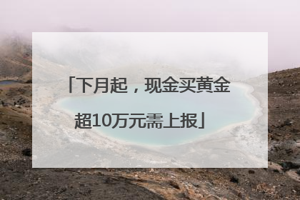 下月起，现金买黄金超10万元需上报