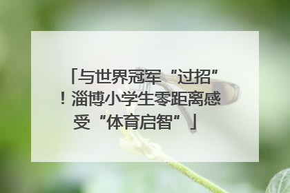 与世界冠军“过招”！淄博小学生零距离感受“体育启智”
