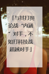 与其打舆论战“内涵”对手，不如打科技战超越对手
