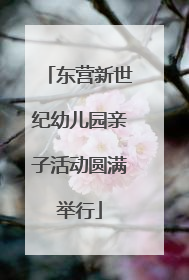 东营新世纪幼儿园亲子活动圆满举行