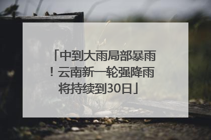 中到大雨局部暴雨！云南新一轮强降雨将持续到30日