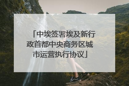 中埃签署埃及新行政首都中央商务区城市运营执行协议