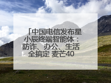 中国电信发布星小辰终端智能体：防诈、办公、生活全搞定 麦芒40首发搭载！