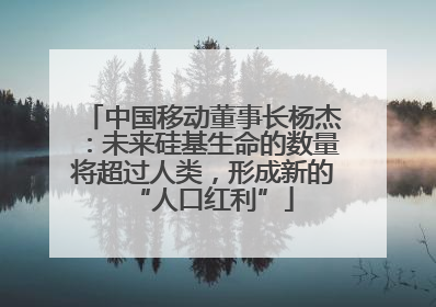 中国移动董事长杨杰：未来硅基生命的数量将超过人类，形成新的“人口红利”