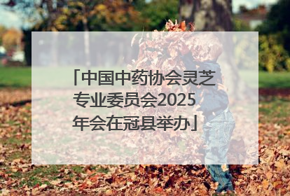 中国中药协会灵芝专业委员会2025年会在冠县举办