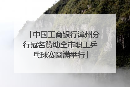 中国工商银行漳州分行冠名赞助全市职工乒乓球赛圆满举行