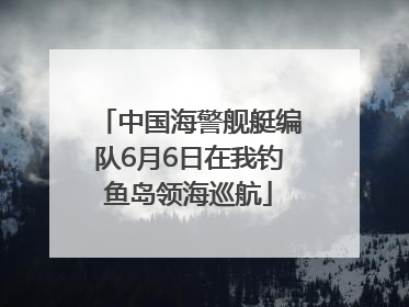 中国海警舰艇编队6月6日在我钓鱼岛领海巡航
