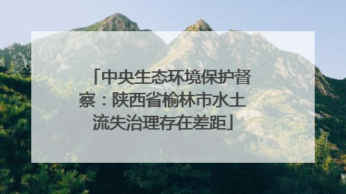 中央生态环境保护督察：陕西省榆林市水土流失治理存在差距