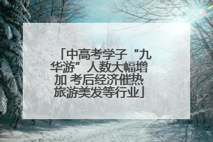 中高考学子“九华游”人数大幅增加 考后经济催热旅游美发等行业