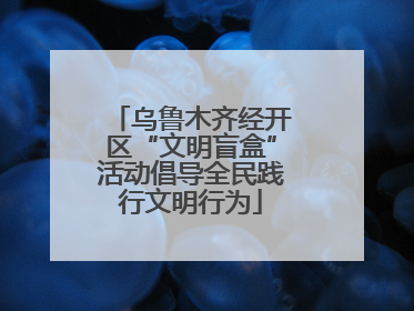 乌鲁木齐经开区“文明盲盒”活动倡导全民践行文明行为