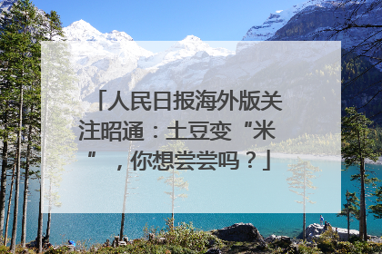 人民日报海外版关注昭通：土豆变“米”，你想尝尝吗？
