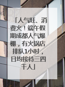 人气旺、消费火！端午假期成都人气爆棚，有火锅店排队1小时，日均接待三四千人