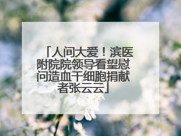 人间大爱！滨医附院院领导看望慰问造血干细胞捐献者张云云