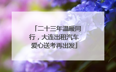 二十三年温暖同行，大连出租汽车爱心送考再出发