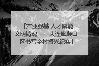 产业强基 人才赋能 文明铸魂——大连旅顺口区书写乡村振兴纪实