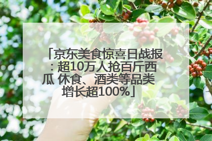 京东美食惊喜日战报：超10万人抢百斤西瓜 休食、酒类等品类增长超100%