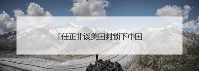 任正非谈美国封锁下中国芯片发展，外媒争相解读