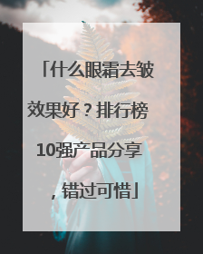 什么眼霜去皱效果好？排行榜10强产品分享，错过可惜