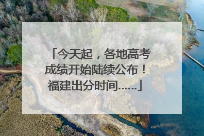 今天起，各地高考成绩开始陆续公布！福建出分时间……
