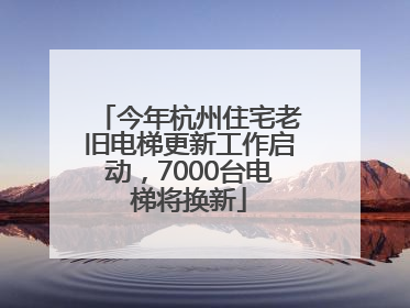 今年杭州住宅老旧电梯更新工作启动，7000台电梯将换新