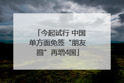 今起试行 中国单方面免签“朋友圈”再增4国