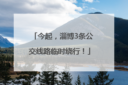 今起，淄博3条公交线路临时绕行！