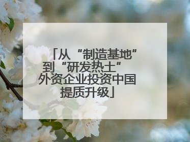 从“制造基地”到“研发热土” 外资企业投资中国提质升级