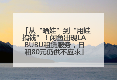 从“晒娃”到“用娃搞钱”！闲鱼出现LABUBU租赁服务，日租80元仍供不应求