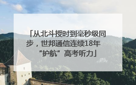 从北斗授时到毫秒级同步，世邦通信连续18年“护航”高考听力