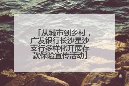 从城市到乡村，广发银行长沙星沙支行多样化开展存款保险宣传活动